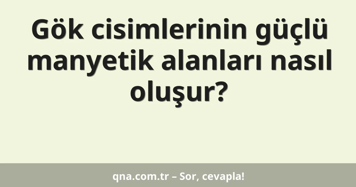 Gök cisimlerinin güçlü manyetik alanları nasıl oluşur?