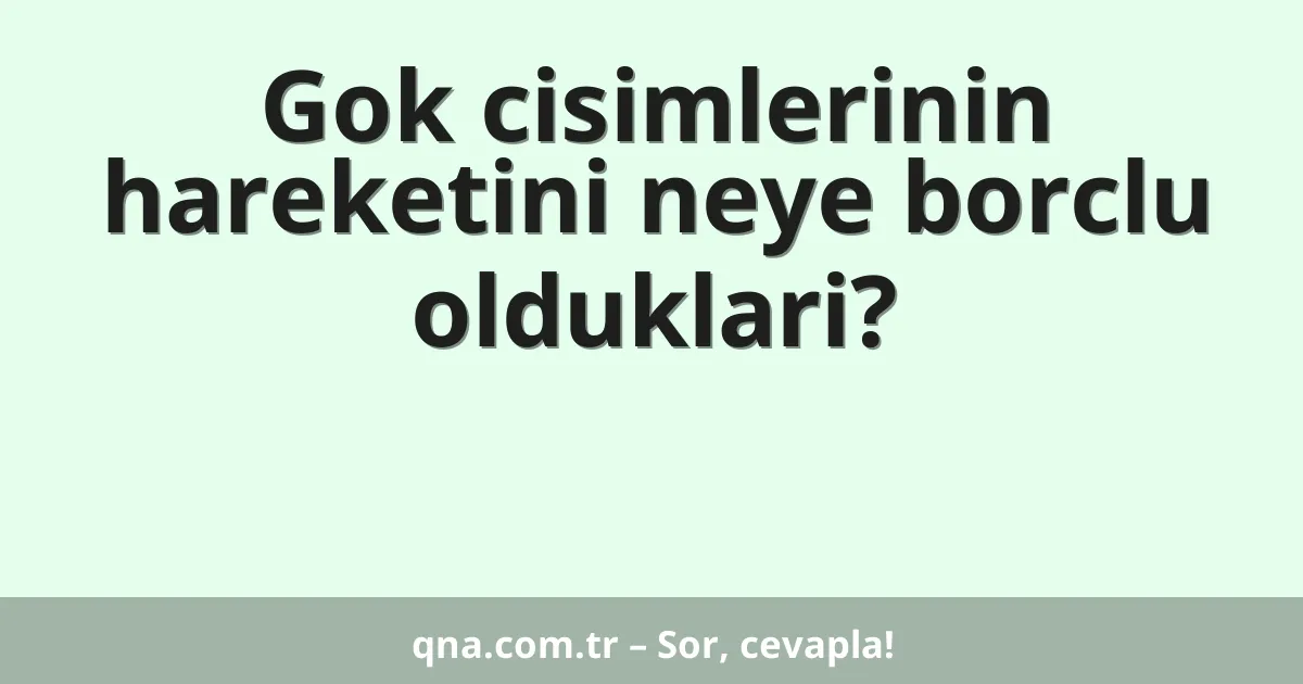 Gok cisimlerinin hareketini neye borclu olduklari?