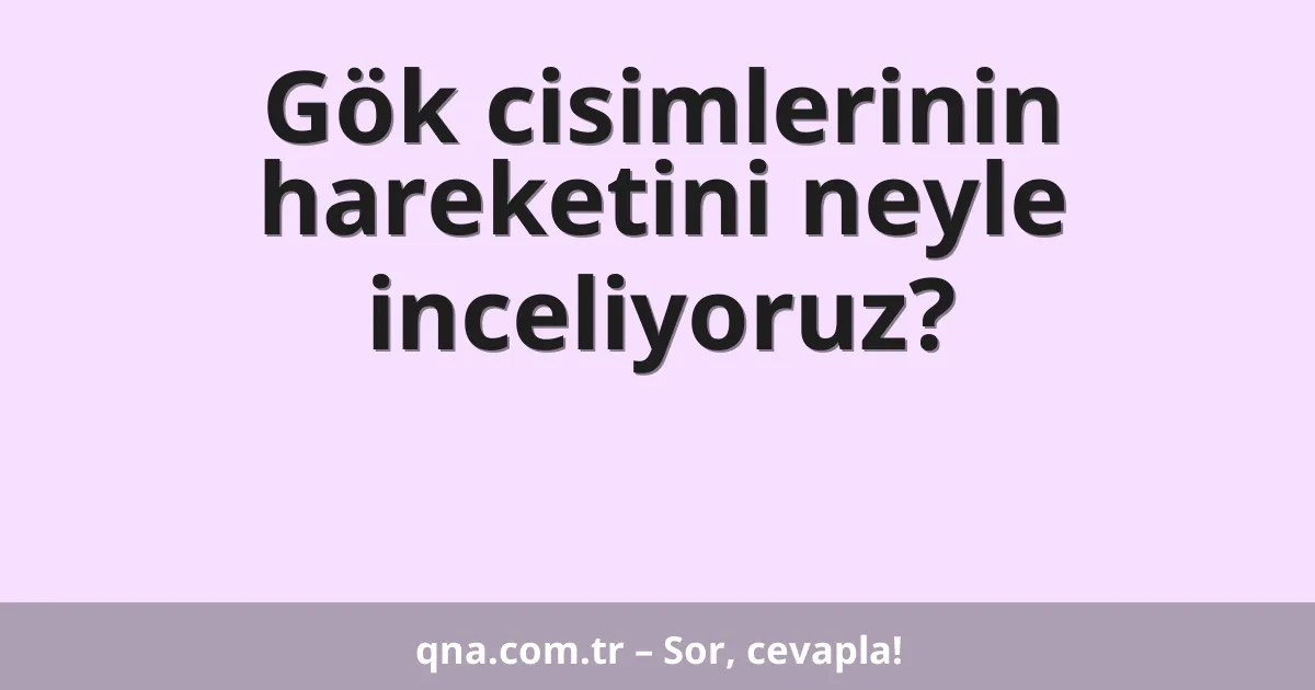 Gök cisimlerinin hareketini neyle inceliyoruz?
