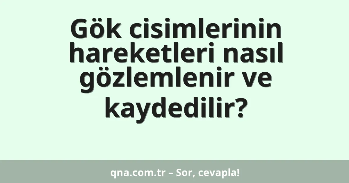 Gök cisimlerinin hareketleri nasıl gözlemlenir ve kaydedilir?