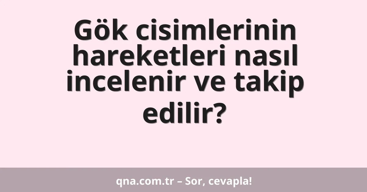 Gök cisimlerinin hareketleri nasıl incelenir ve takip edilir?