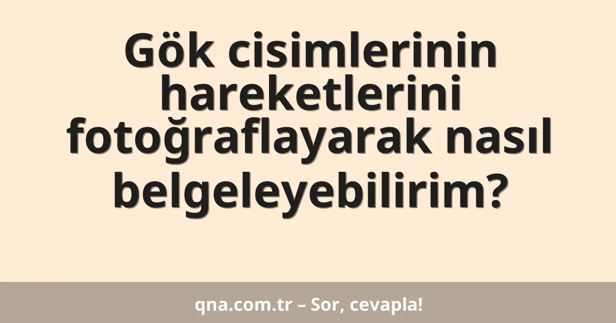 Gök cisimlerinin hareketlerini fotoğraflayarak nasıl belgeleyebilirim?