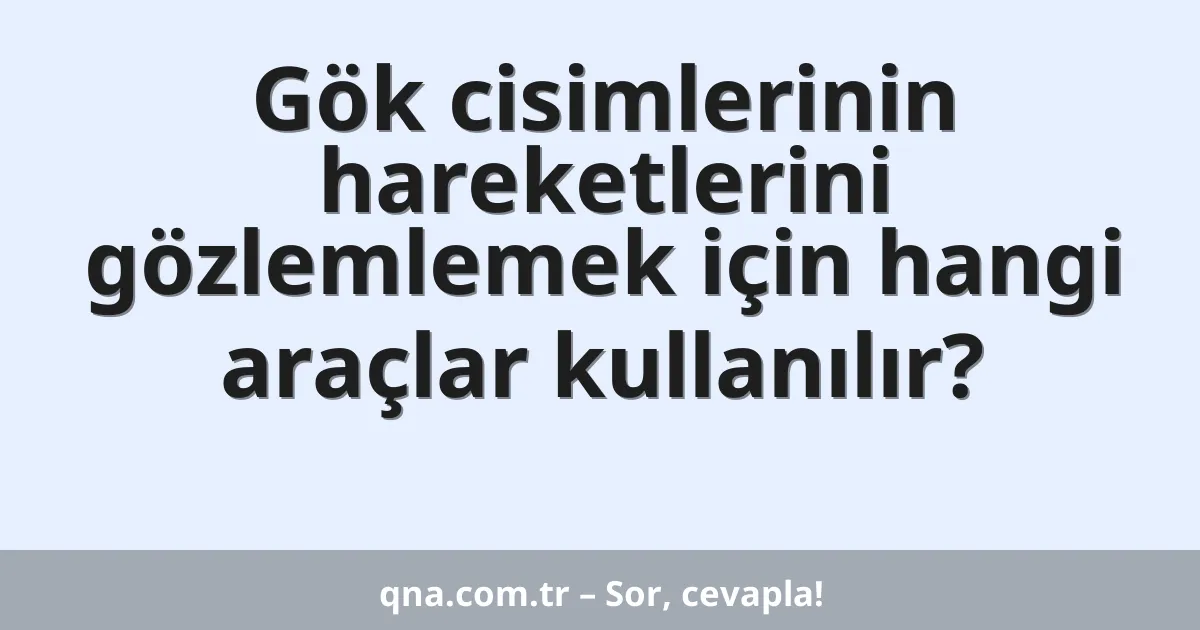 Gök cisimlerinin hareketlerini gözlemlemek için hangi araçlar kullanılır?