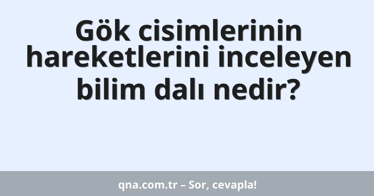 Gök cisimlerinin hareketlerini inceleyen bilim dalı nedir?