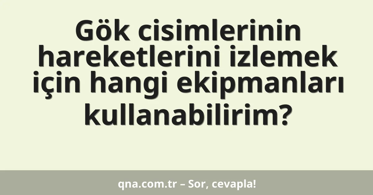 Gök cisimlerinin hareketlerini izlemek için hangi ekipmanları kullanabilirim?