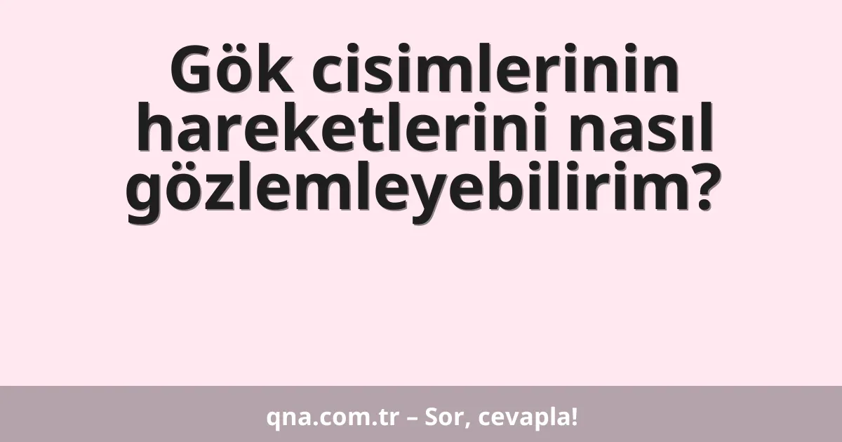 Gök cisimlerinin hareketlerini nasıl gözlemleyebilirim?
