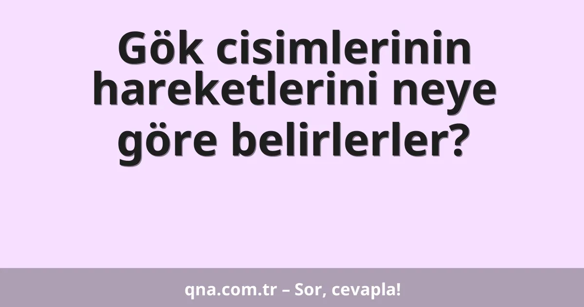 Gök cisimlerinin hareketlerini neye göre belirlerler?