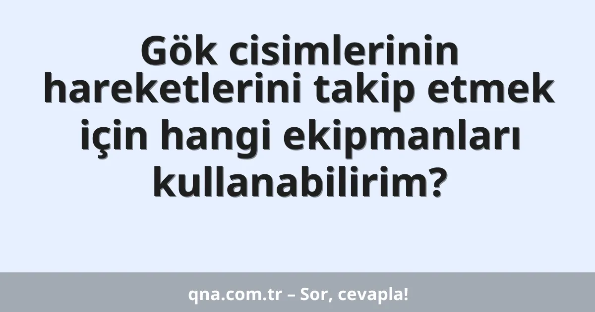 Gök cisimlerinin hareketlerini takip etmek için hangi ekipmanları kullanabilirim?