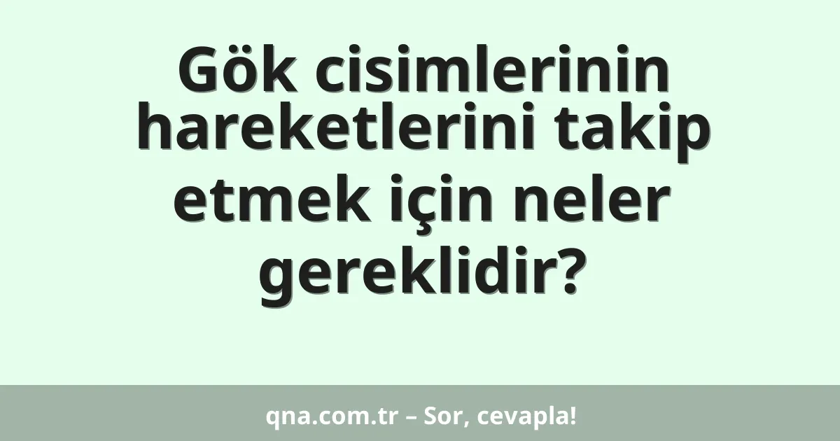 Gök cisimlerinin hareketlerini takip etmek için neler gereklidir?