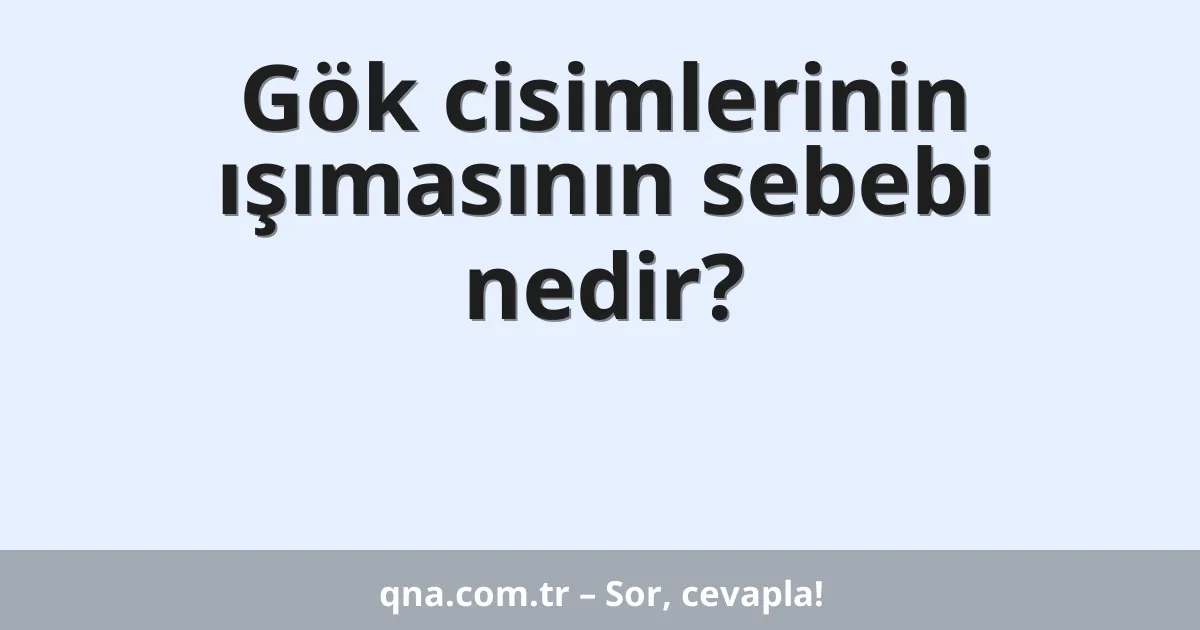Gök cisimlerinin ışımasının sebebi nedir?