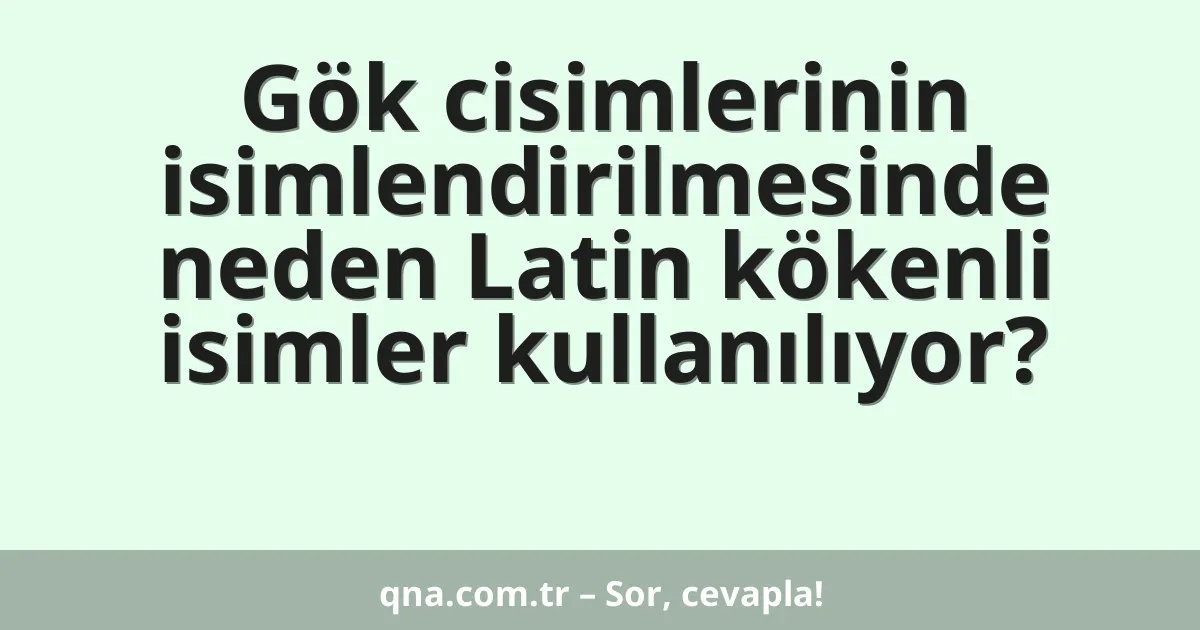 Gök cisimlerinin isimlendirilmesinde neden Latin kökenli isimler kullanılıyor?