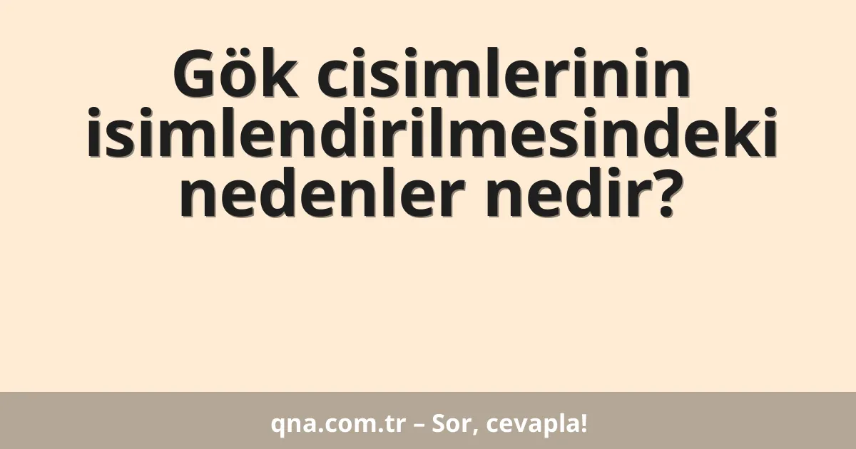 Gök cisimlerinin isimlendirilmesindeki nedenler nedir?