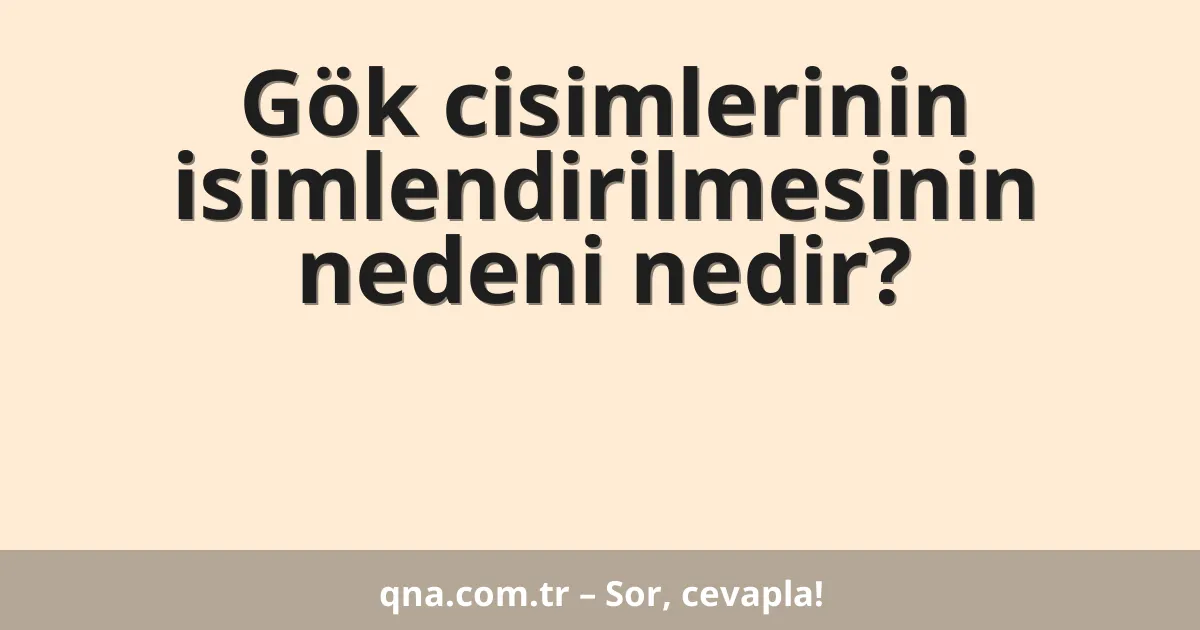 Gök cisimlerinin isimlendirilmesinin nedeni nedir?