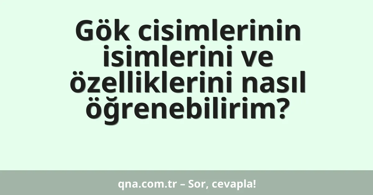 Gök cisimlerinin isimlerini ve özelliklerini nasıl öğrenebilirim?