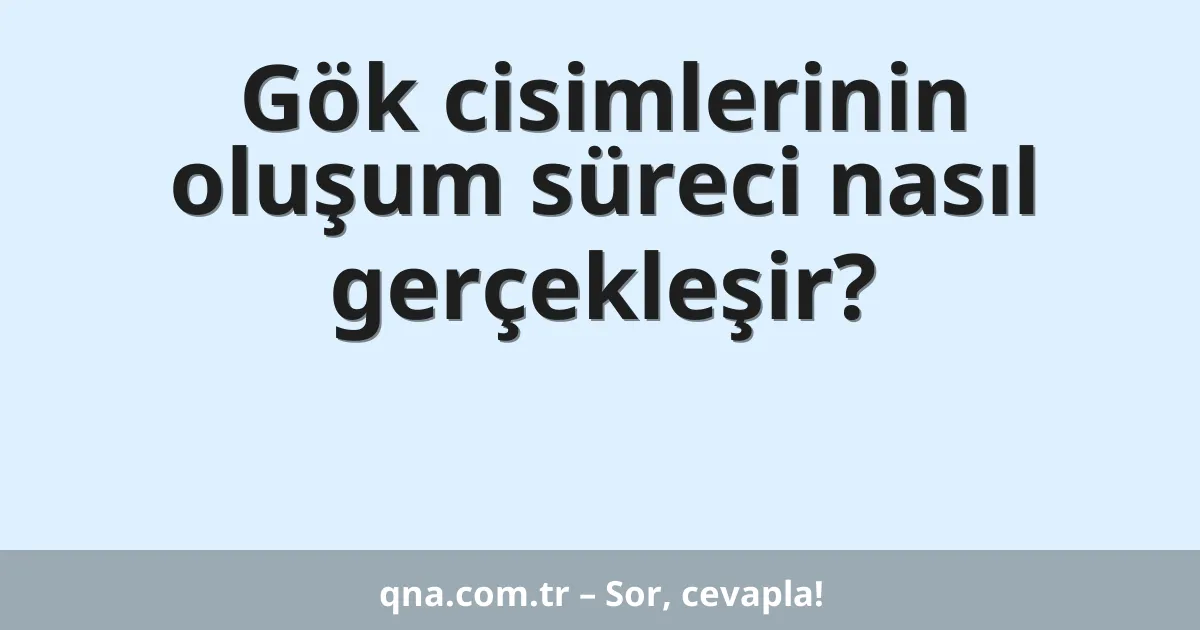 Gök cisimlerinin oluşum süreci nasıl gerçekleşir?