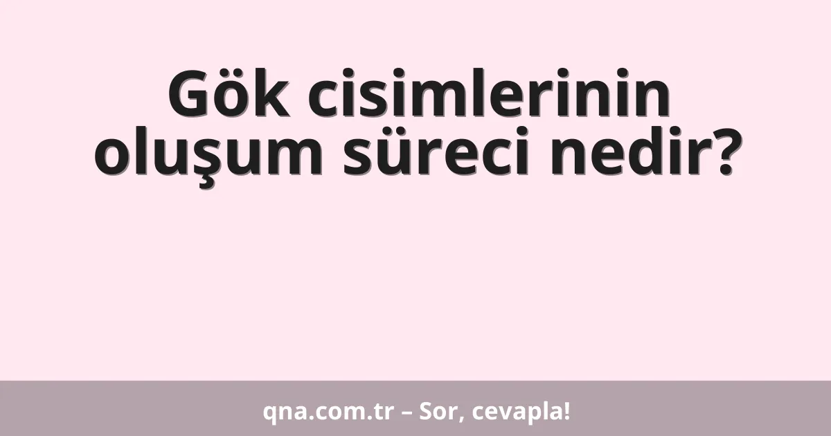 Gök cisimlerinin oluşum süreci nedir?