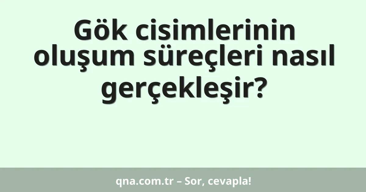 Gök cisimlerinin oluşum süreçleri nasıl gerçekleşir?