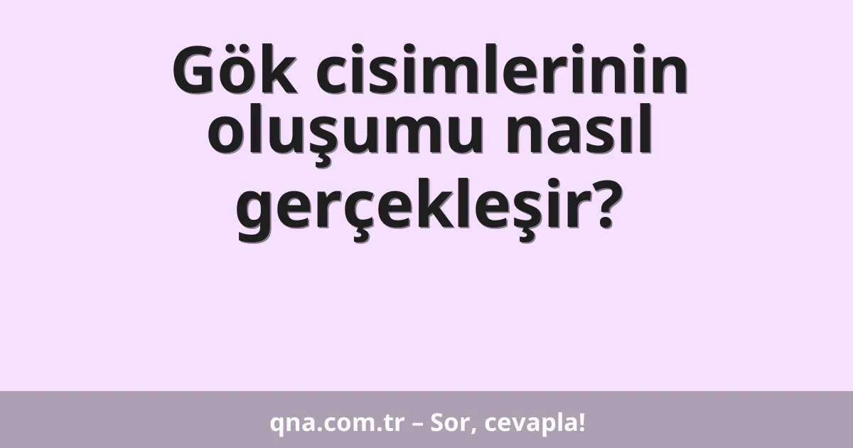 Gök cisimlerinin oluşumu nasıl gerçekleşir?