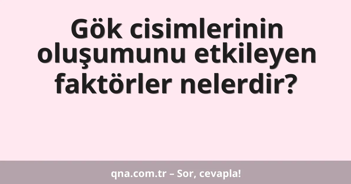 Gök cisimlerinin oluşumunu etkileyen faktörler nelerdir?