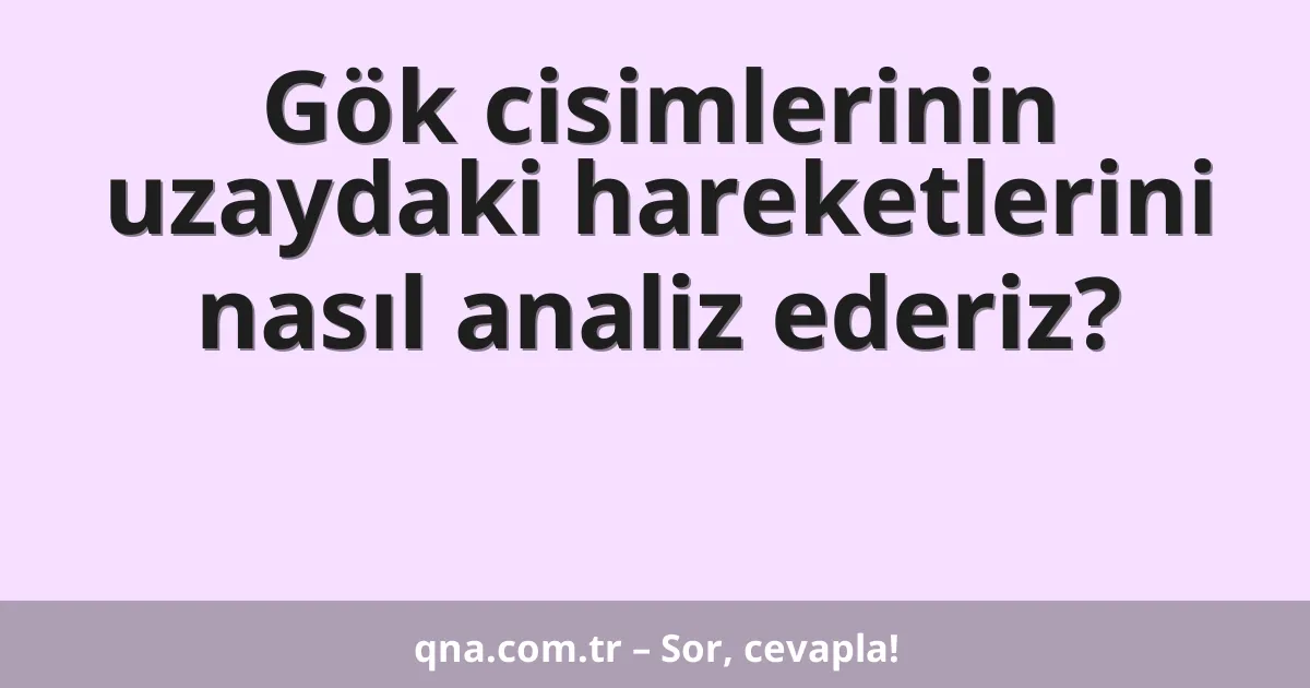 Gök cisimlerinin uzaydaki hareketlerini nasıl analiz ederiz?