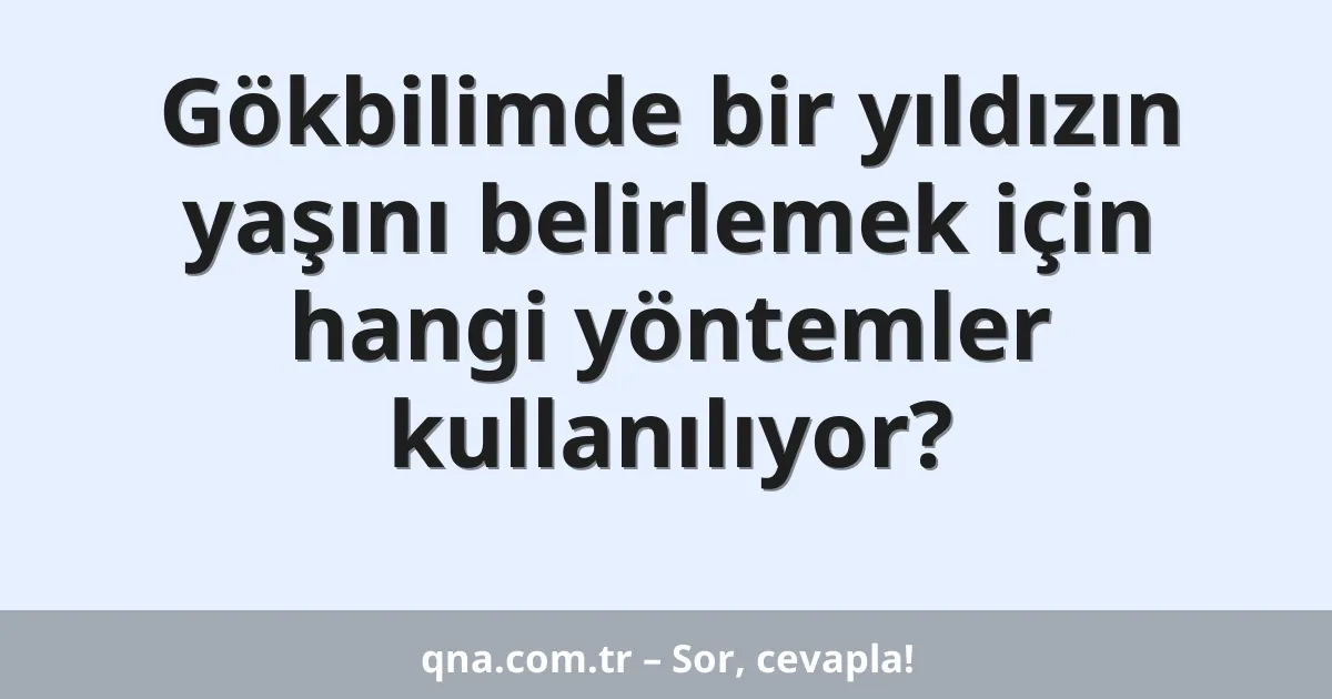 Gökbilimde bir yıldızın yaşını belirlemek için hangi yöntemler kullanılıyor?