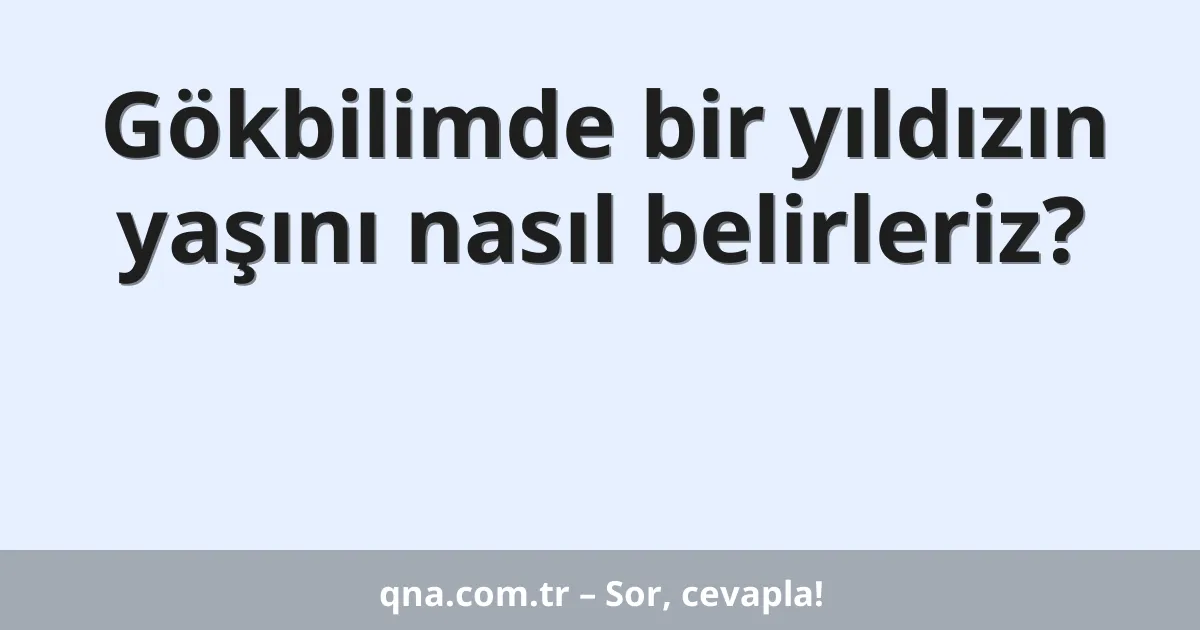 Gökbilimde bir yıldızın yaşını nasıl belirleriz?