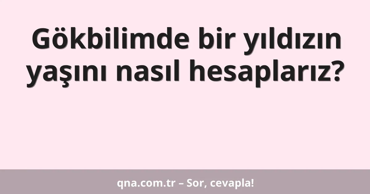 Gökbilimde bir yıldızın yaşını nasıl hesaplarız?
