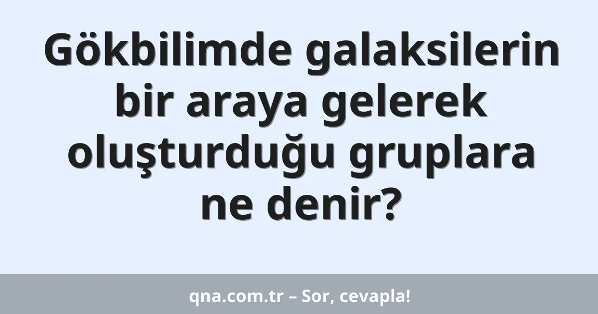 Gökbilimde galaksilerin bir araya gelerek oluşturduğu gruplara ne denir?