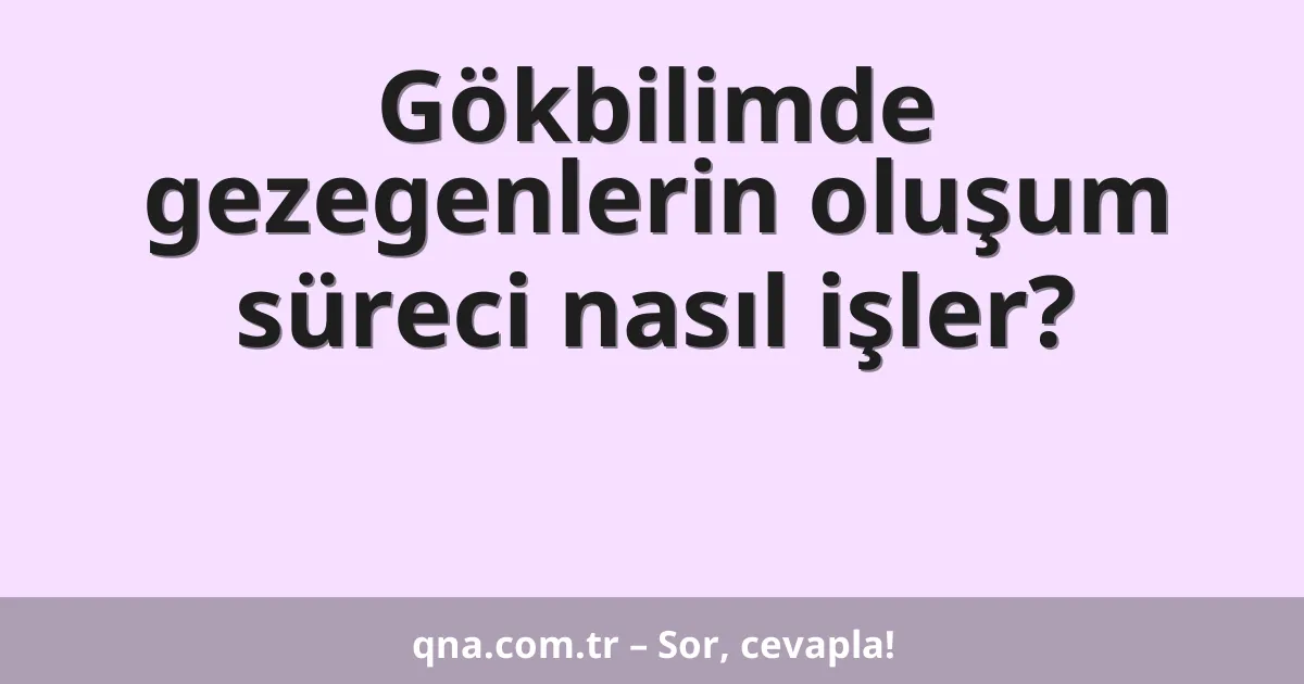 Gökbilimde gezegenlerin oluşum süreci nasıl işler?