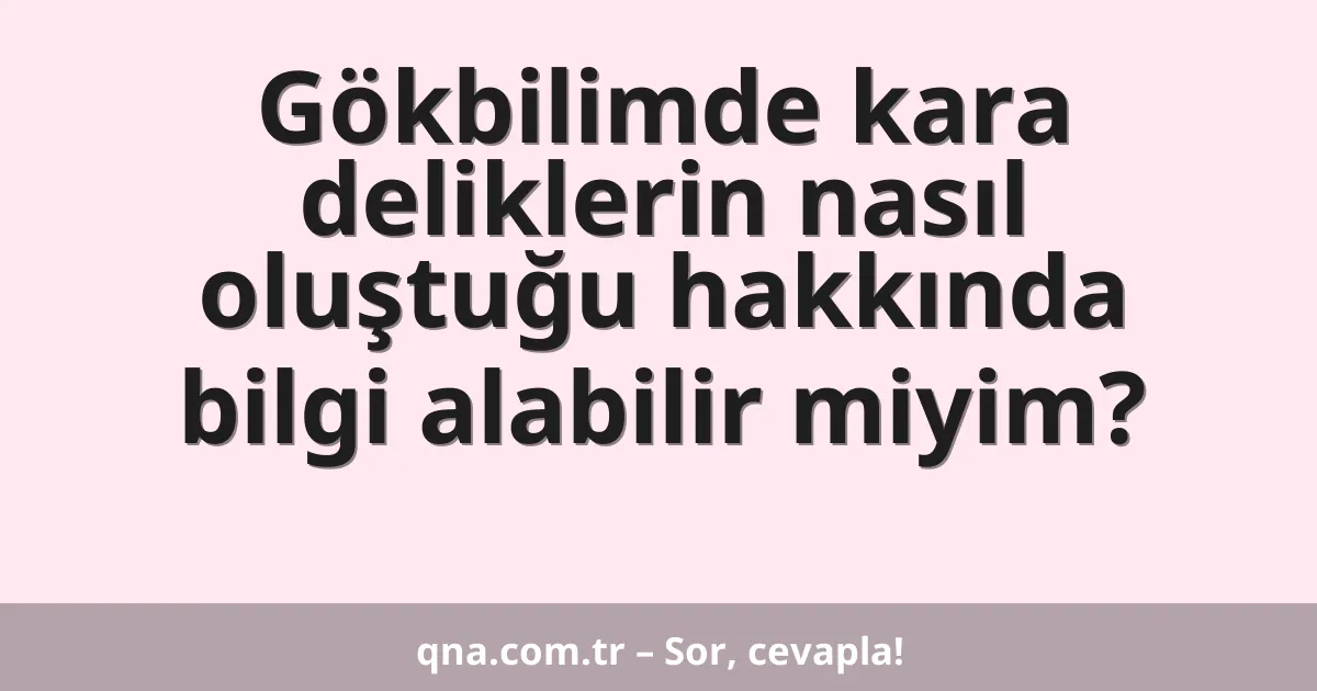 Gökbilimde kara deliklerin nasıl oluştuğu hakkında bilgi alabilir miyim?