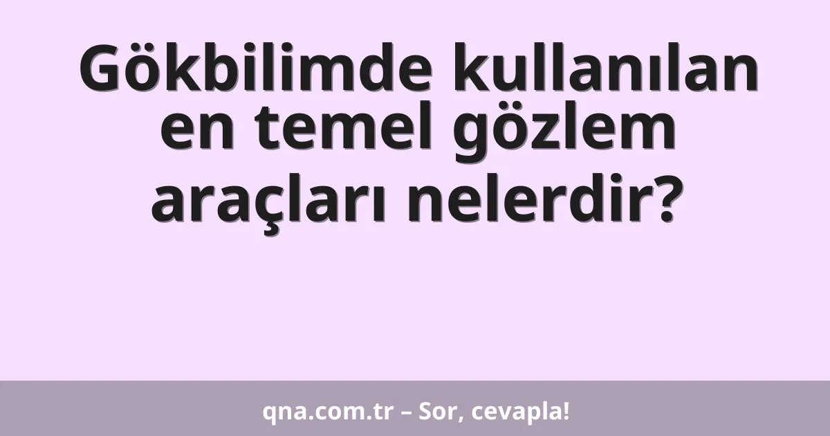 Gökbilimde kullanılan en temel gözlem araçları nelerdir?