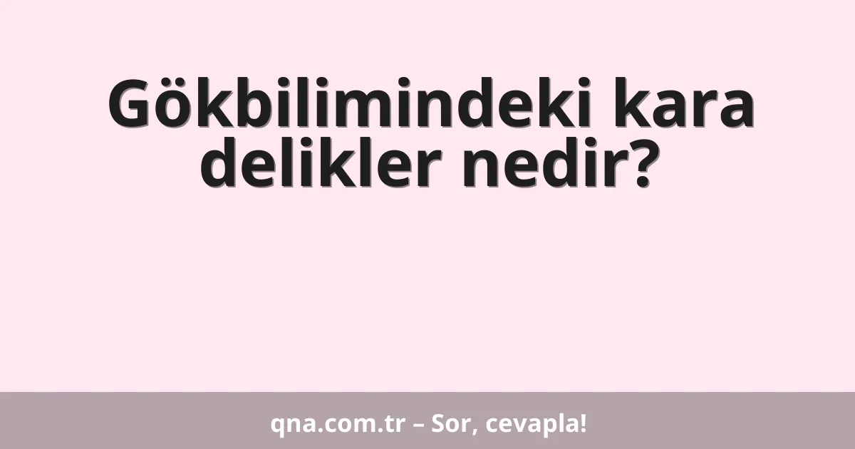 Gökbilimindeki kara delikler nedir?