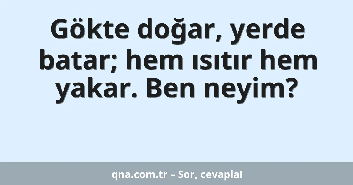 Gökte doğar, yerde batar; hem ısıtır hem yakar. Ben neyim?