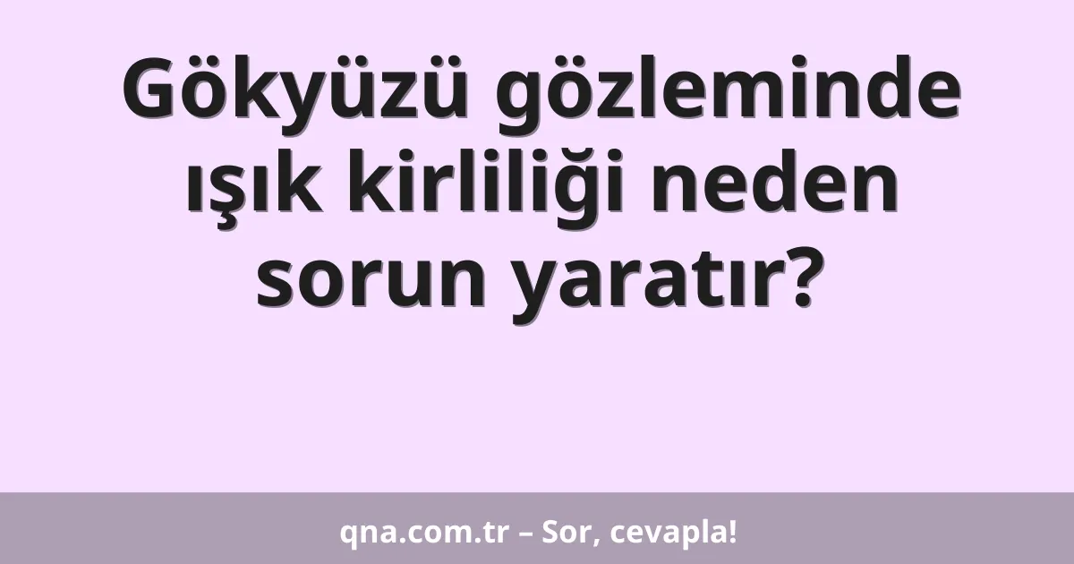 Gökyüzü gözleminde ışık kirliliği neden sorun yaratır?