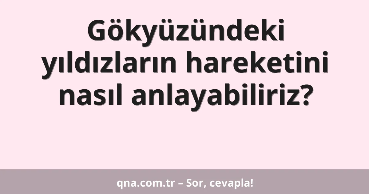 Gökyüzündeki yıldızların hareketini nasıl anlayabiliriz?