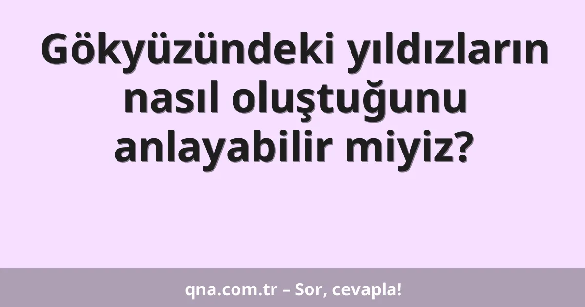 Gökyüzündeki yıldızların nasıl oluştuğunu anlayabilir miyiz?