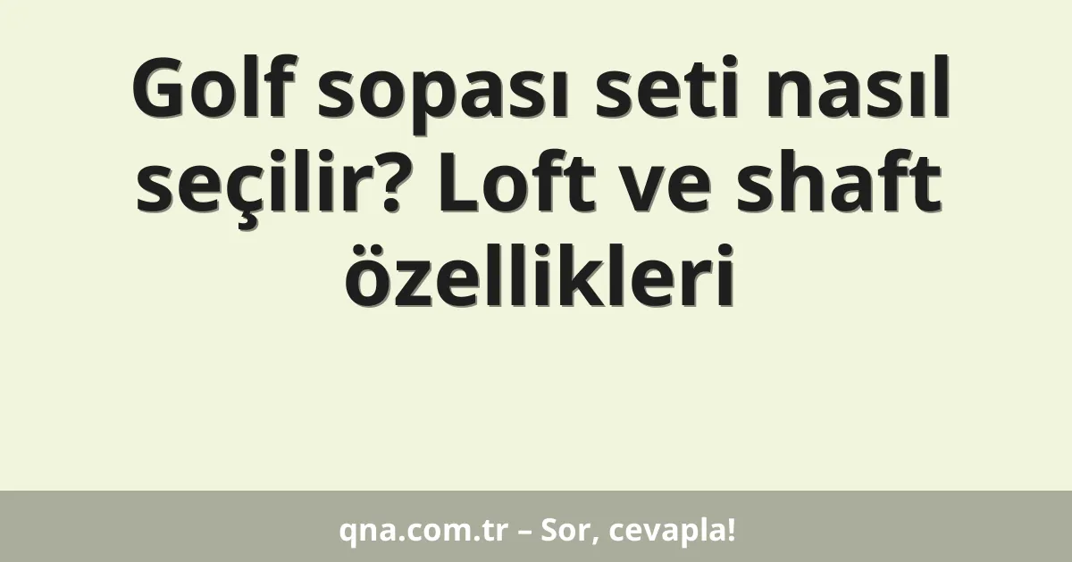 Golf sopası seti nasıl seçilir? Loft ve shaft özellikleri