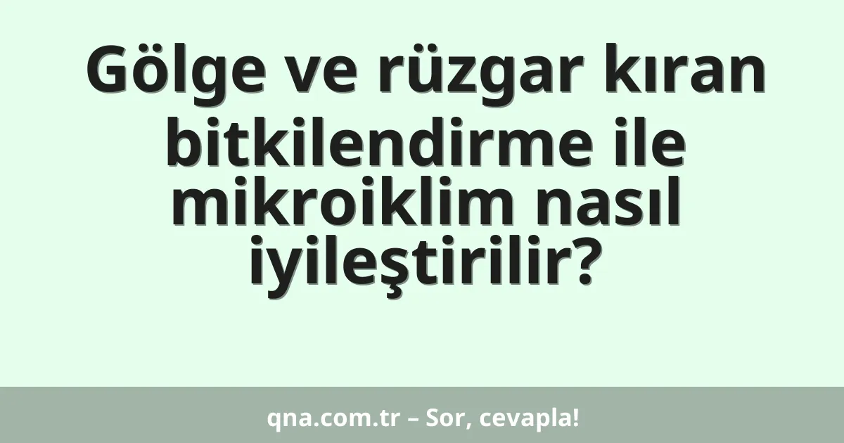 Gölge ve rüzgar kıran bitkilendirme ile mikroiklim nasıl iyileştirilir?
