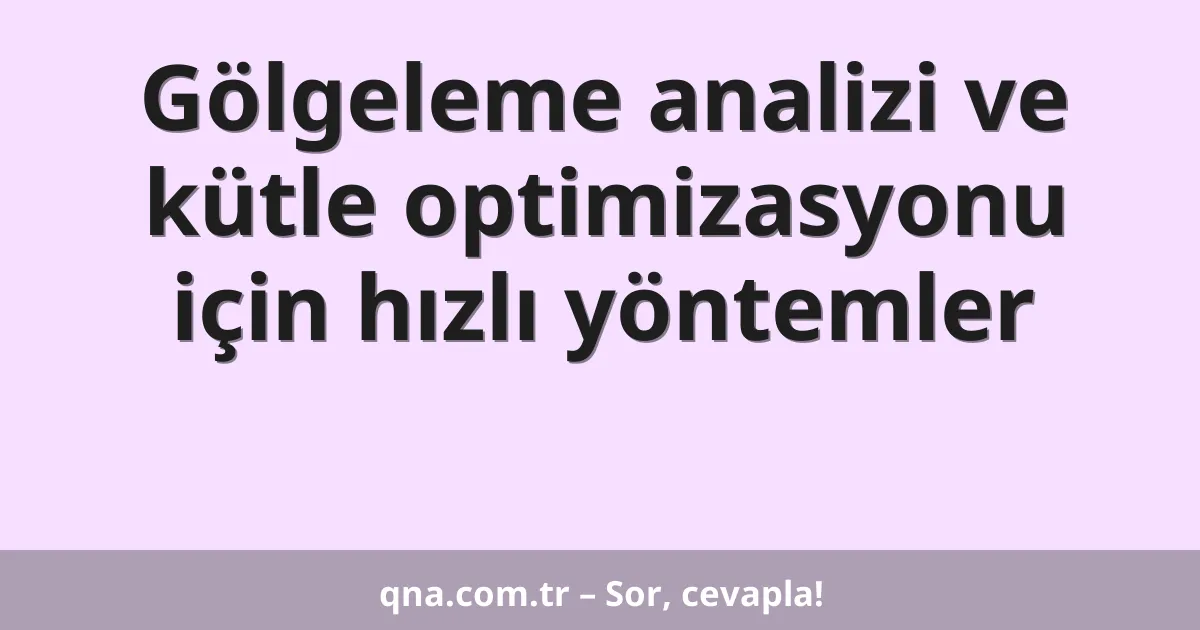 Gölgeleme analizi ve kütle optimizasyonu için hızlı yöntemler