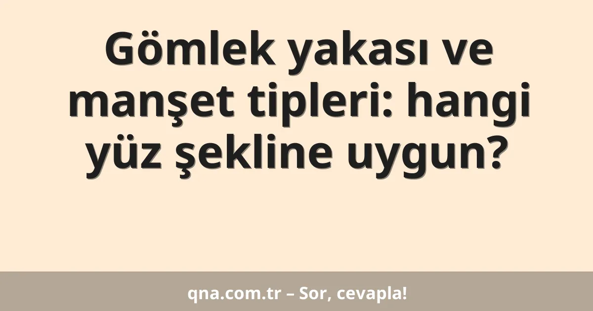 Gömlek yakası ve manşet tipleri: hangi yüz şekline uygun?
