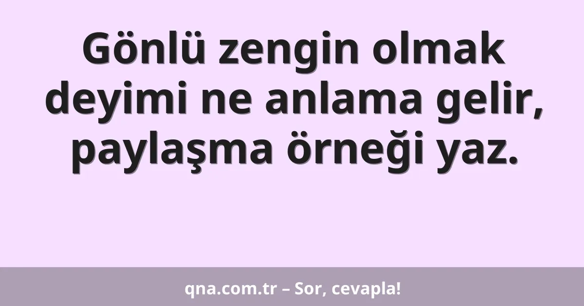 Gönlü zengin olmak deyimi ne anlama gelir, paylaşma örneği yaz.