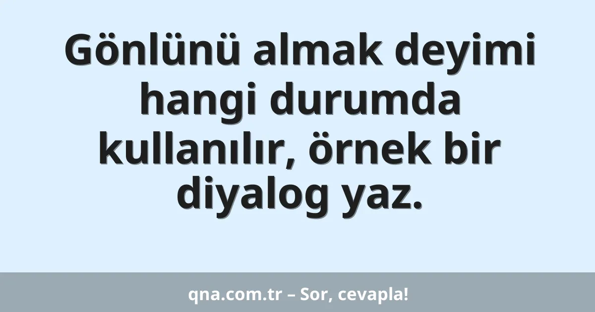 Gönlünü almak deyimi hangi durumda kullanılır, örnek bir diyalog yaz.