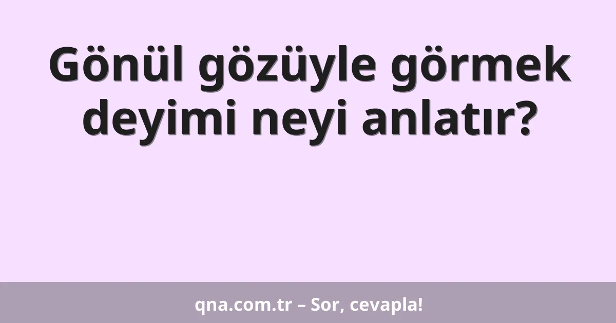 Gönül gözüyle görmek deyimi neyi anlatır?