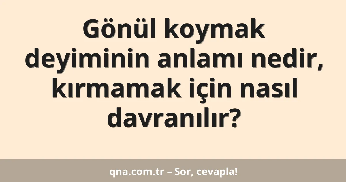 Gönül koymak deyiminin anlamı nedir, kırmamak için nasıl davranılır?