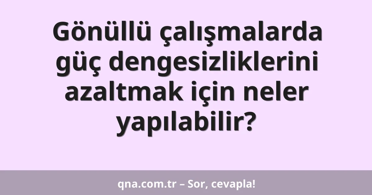 Gönüllü çalışmalarda güç dengesizliklerini azaltmak için neler yapılabilir?