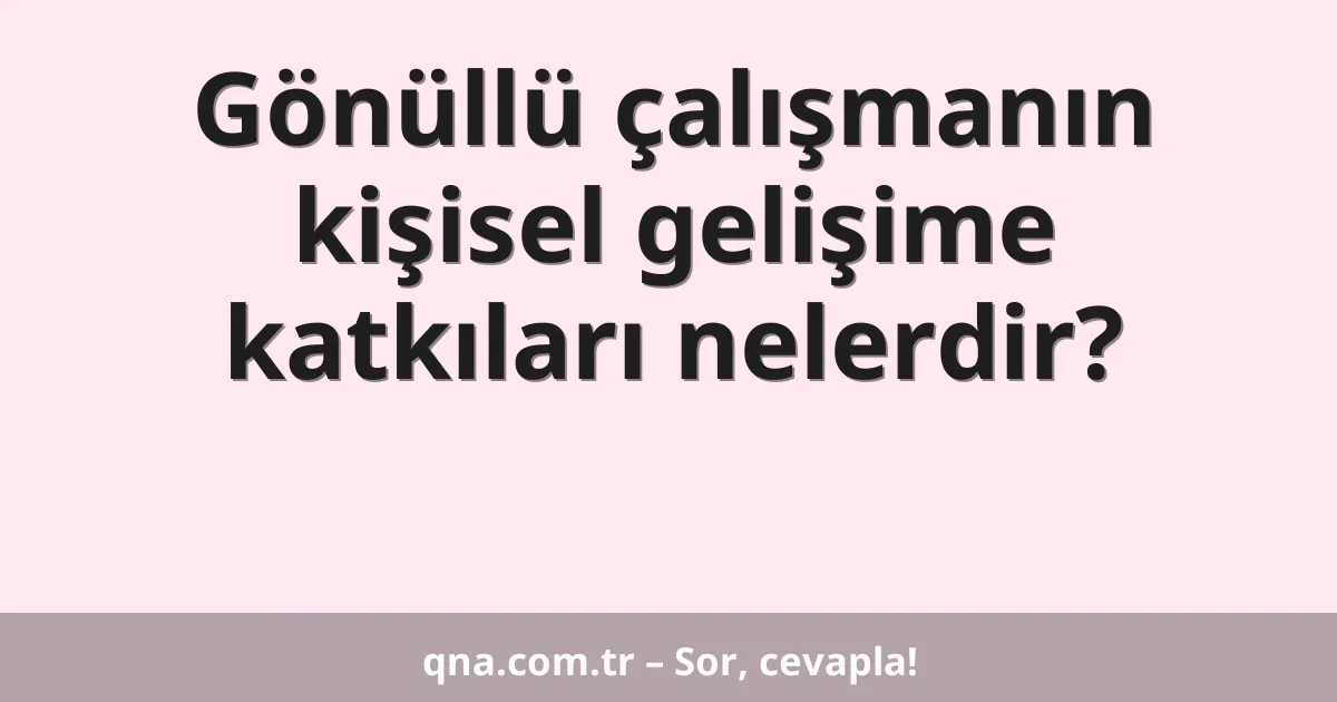 Gönüllü çalışmanın kişisel gelişime katkıları nelerdir?