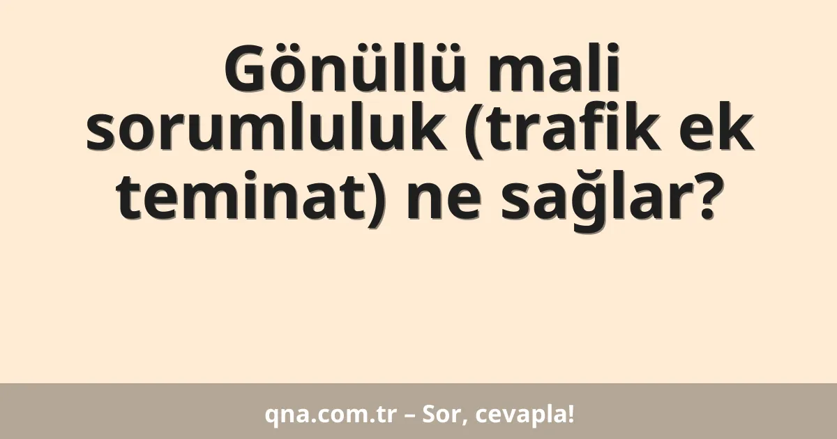 Gönüllü mali sorumluluk (trafik ek teminat) ne sağlar?