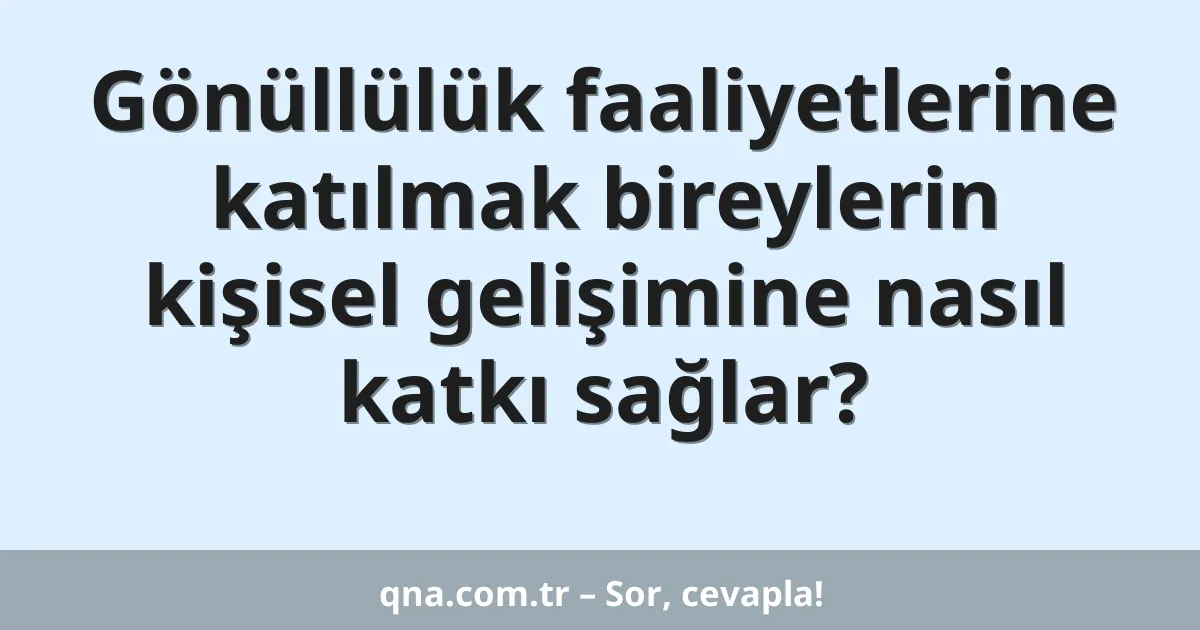 Gönüllülük faaliyetlerine katılmak bireylerin kişisel gelişimine nasıl katkı sağlar?