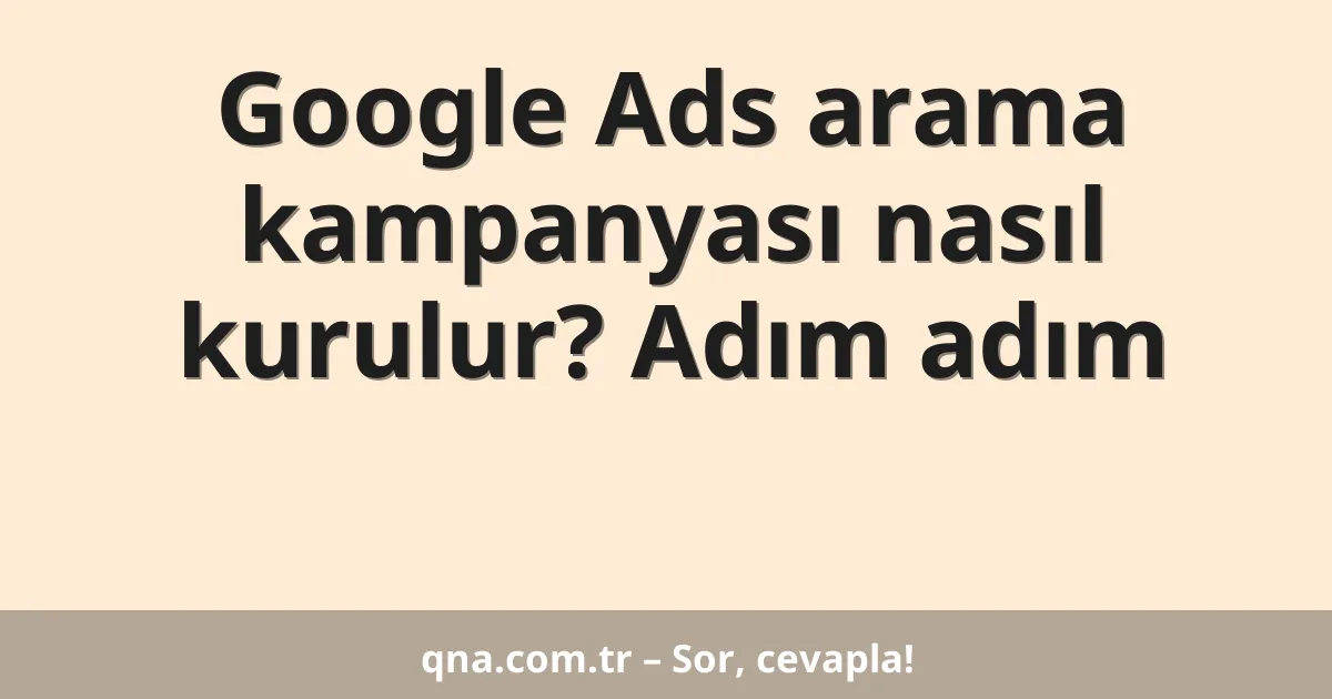 Google Ads arama kampanyası nasıl kurulur? Adım adım