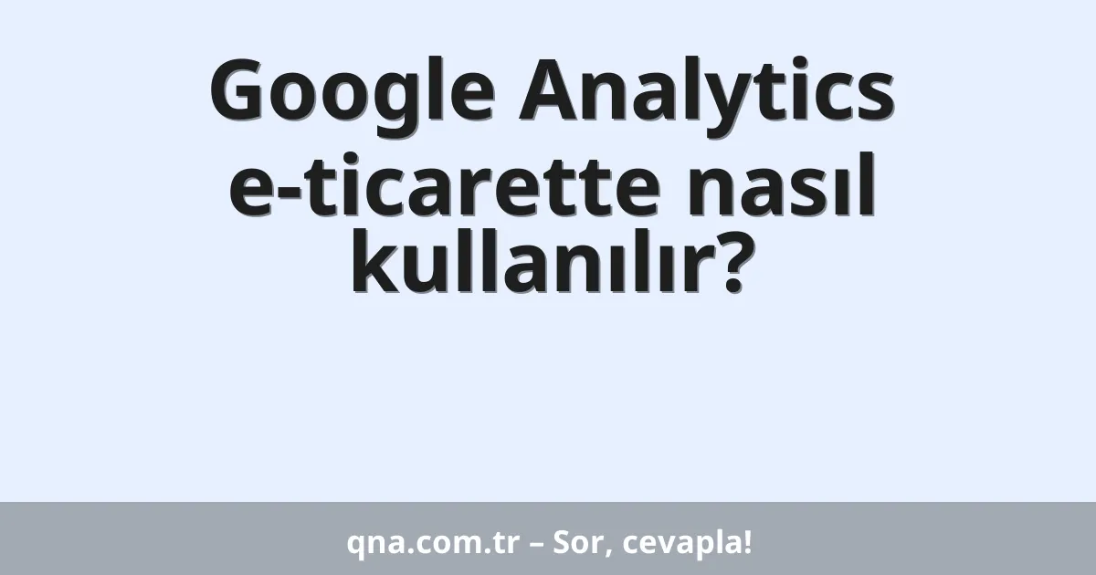 Google Analytics e-ticarette nasıl kullanılır?
